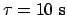 $\tau = 10\mathrm{ s}$