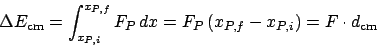 \begin{displaymath}
\Delta E_{\mathrm{cm}} = \int_{x_{P,i}}^{x_{P,f}}F_P dx = F_P\left(x_{P,f}-x_{P,i}\right) = F\cdot d_{\mathrm{cm}}
\end{displaymath}