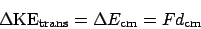 \begin{displaymath}
\Delta \mathrm{KE}_{\mathrm{trans}} = \Delta E_{\mathrm{cm}} = Fd_\mathrm{cm}
\end{displaymath}