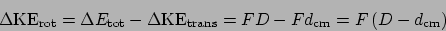 \begin{displaymath}
\Delta \mathrm{KE}_{\mathrm{rot}} = \Delta E_{\mathrm{tot}} ...
...}} = FD - Fd_{\mathrm{cm}} = F\left(D - d_{\mathrm{cm}}\right)
\end{displaymath}