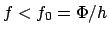 $f<f_0 = \Phi/h$